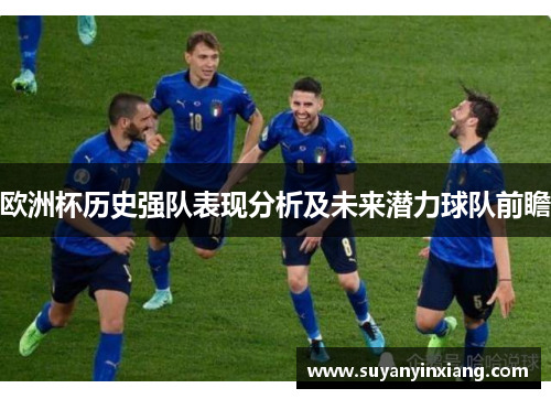 欧洲杯历史强队表现分析及未来潜力球队前瞻 欧洲杯历史强队表现分析及未来潜力球队前瞻