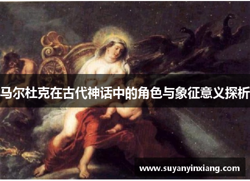马尔杜克在古代神话中的角色与象征意义探析 马尔杜克在古代神话中的角色与象征意义探析