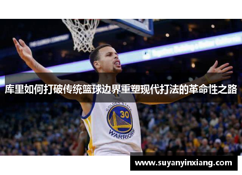 库里如何打破传统篮球边界重塑现代打法的革命性之路