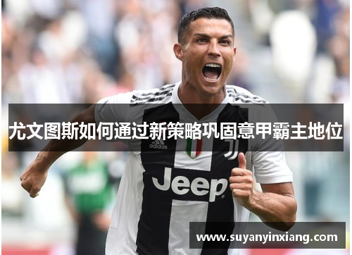 尤文图斯如何通过新策略巩固意甲霸主地位