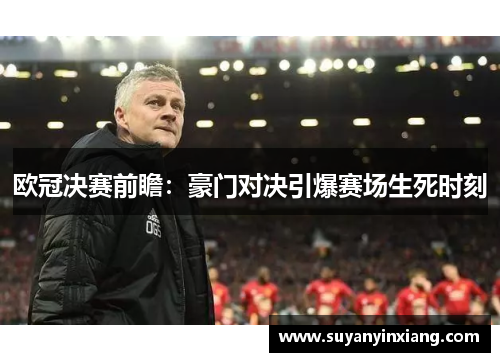 欧冠决赛前瞻：豪门对决引爆赛场生死时刻