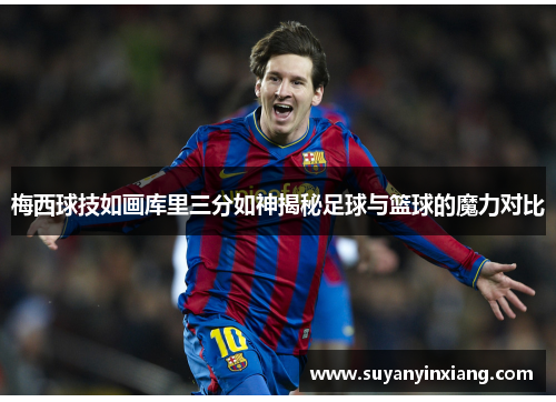 梅西球技如画库里三分如神揭秘足球与篮球的魔力对比