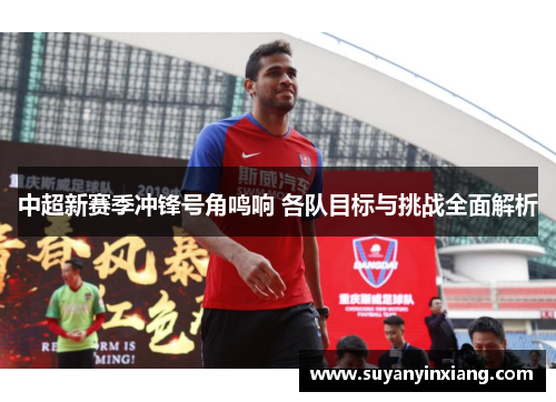中超新赛季冲锋号角鸣响 各队目标与挑战全面解析
