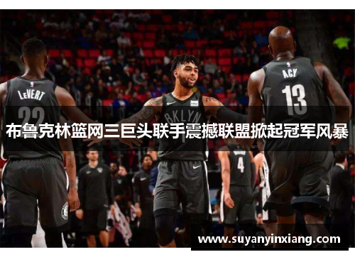 布鲁克林篮网三巨头联手震撼联盟掀起冠军风暴