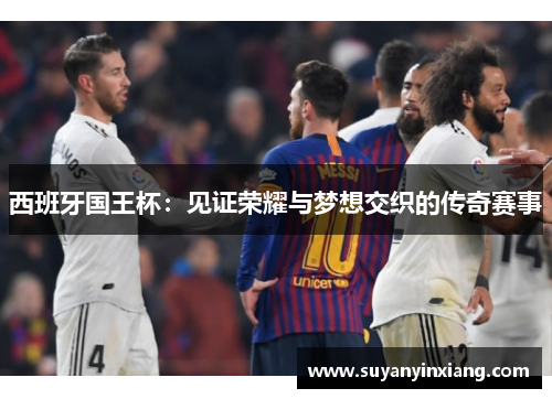 西班牙国王杯：见证荣耀与梦想交织的传奇赛事