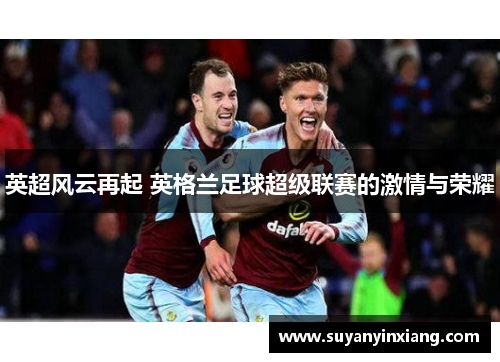 英超风云再起 英格兰足球超级联赛的激情与荣耀