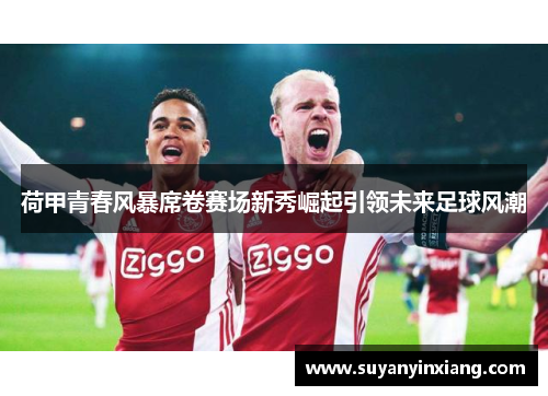 荷甲青春风暴席卷赛场新秀崛起引领未来足球风潮