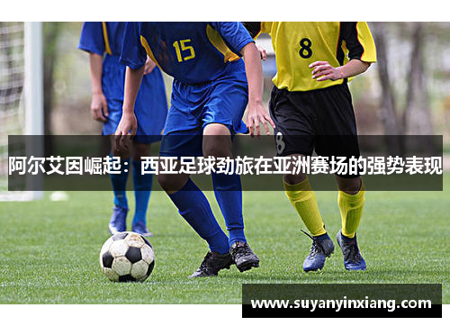 阿尔艾因崛起：西亚足球劲旅在亚洲赛场的强势表现