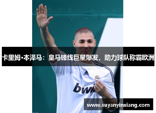卡里姆·本泽马：皇马锋线巨星爆发，助力球队称霸欧洲