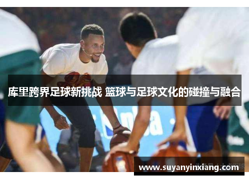 库里跨界足球新挑战 篮球与足球文化的碰撞与融合