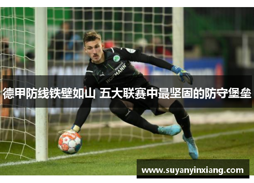德甲防线铁壁如山 五大联赛中最坚固的防守堡垒 德甲防线铁壁如山 五大联赛中最坚固的防守堡垒