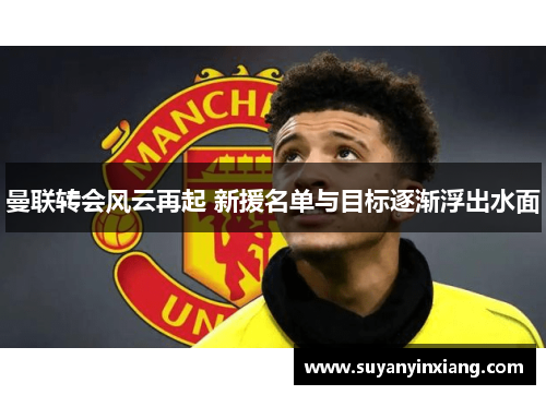 曼联转会风云再起 新援名单与目标逐渐浮出水面 曼联转会风云再起 新援名单与目标逐渐浮出水面