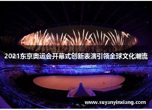 2021东京奥运会开幕式创新表演引领全球文化潮流
