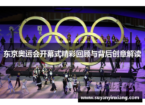 东京奥运会开幕式精彩回顾与背后创意解读 东京奥运会开幕式精彩回顾与背后创意解读