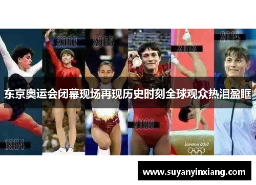 东京奥运会闭幕现场再现历史时刻全球观众热泪盈眶 东京奥运会闭幕现场再现历史时刻全球观众热泪盈眶