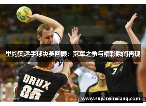 里约奥运手球决赛回顾：冠军之争与精彩瞬间再现